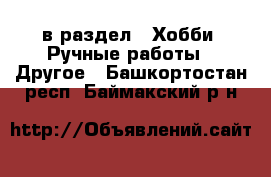  в раздел : Хобби. Ручные работы » Другое . Башкортостан респ.,Баймакский р-н